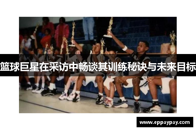 篮球巨星在采访中畅谈其训练秘诀与未来目标