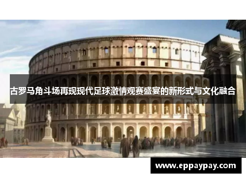 古罗马角斗场再现现代足球激情观赛盛宴的新形式与文化融合